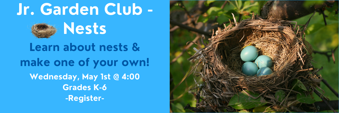 Jr. Garden Club - Nests Wednesday, May 1 @ 4:00 Grades K-6 Register. Learn about nests then make one of your own.