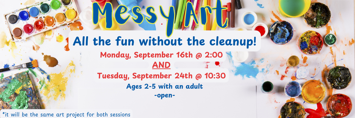 Messy Art all the fun without the cleanup! Monday, September 16th @ 2:00 AND Tuesday, September 24th @ 10:30 Ages 2-5 with an adult. This will be the same art project for both sessions. Open