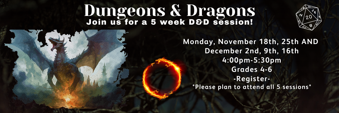 Dungeons and Dragons Join us for a 5 week D&D session! Monday, November 18th, 25th AND  December 2nd, 9th, 16th 4:00pm-5:30pm Grades 4-6 -Register- *Please plan to attend all 5 sessions*