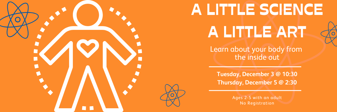 A Little Science, A Little Art: Learn about your body from the inside out Ages 2-5 with their adult Tuesday, December 3 @ 10:30 and Thursday, December 5 @ 2:30 open (this will be the same project each day)