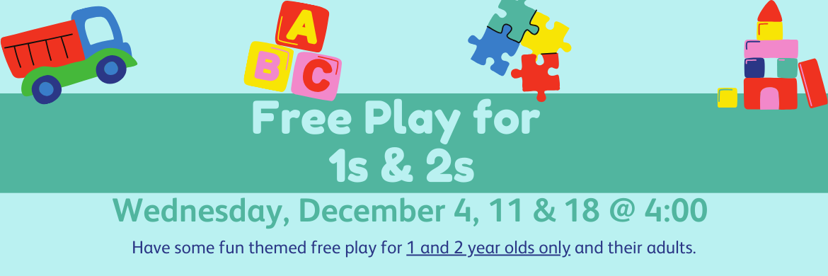 Free Play for 1s & 2s Have a fun-filled hour with themed free play. Ages 1 & 2 only and their adult Wednesday, December 4, 11 & 18 @ 4:00 - Open